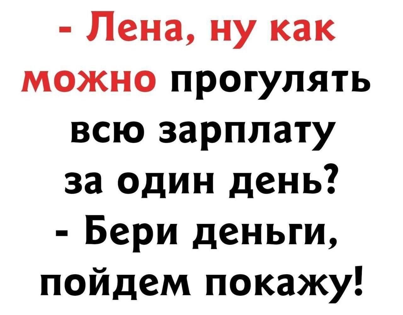 - Лена, ну как можно прогулять всю зарплату за один день? - Бери деньги, пойдем покажу!