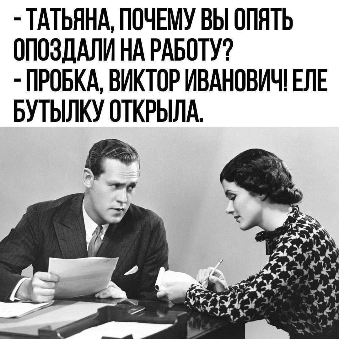 -ТАТЬЯНА, ПОЧЕМУ ВЫ ОПЯТЬ ОПОЗДАЛИ НА РАБОТУ? - ПРОБКА, ВИКТОР ИВАНОВИЧ! ЕЛЕ БУТЫЛКУ ОТКРЫЛА.