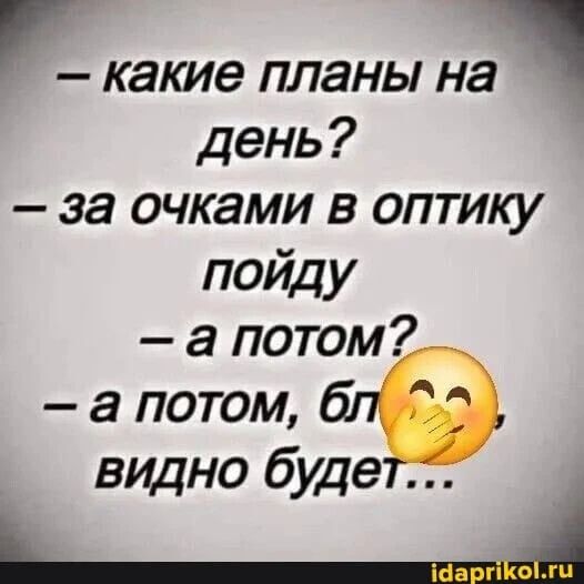 — какие планы на день? — за очками в оптику пойду — а потом? — а потом, бл видно будет...