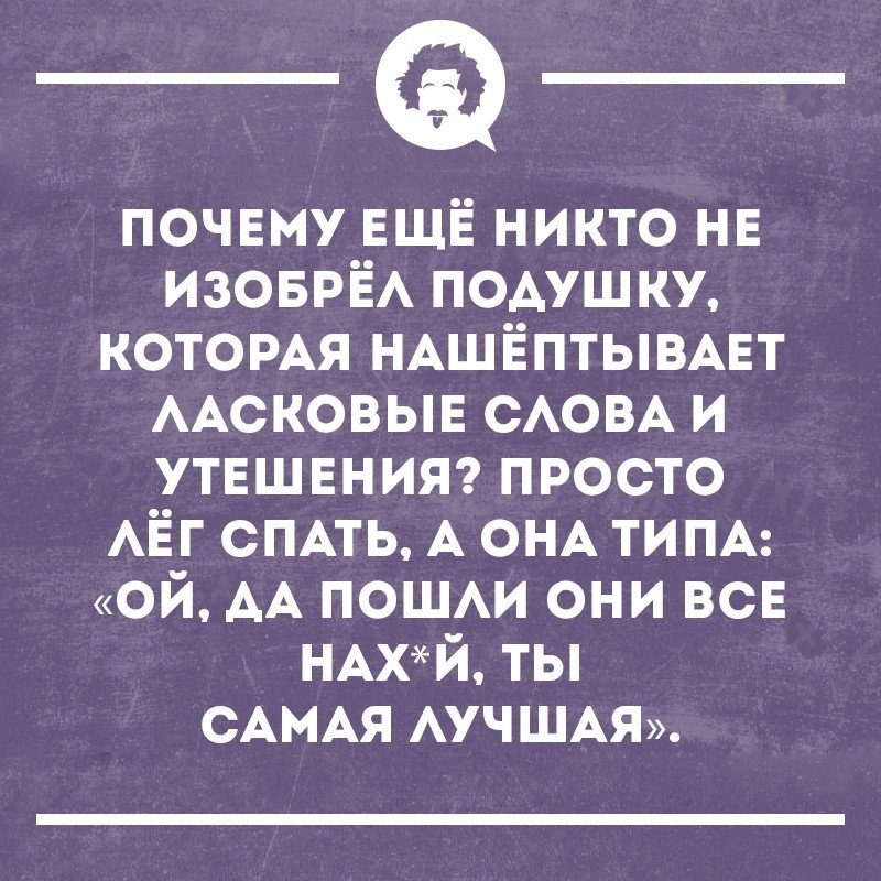 почвму ЕЩЁ никто нв ИЗОБРЁА ПОАУШКУ КОТОРАЯ НАШЁПТЫВАЕТ ААСКОВЫЕ САОВА и утвшвнияэ просто АЁГ СПАТЬ А ОНА ТИПА ой АА пошм они ВСЕ НАХЙ ты САМАЯ АУЧШАЯ