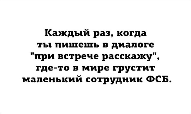 Каждый раз когда ты пишешь в диалоге при встрече расскажу где то в мире грустит маленький сотрудник ФСБ