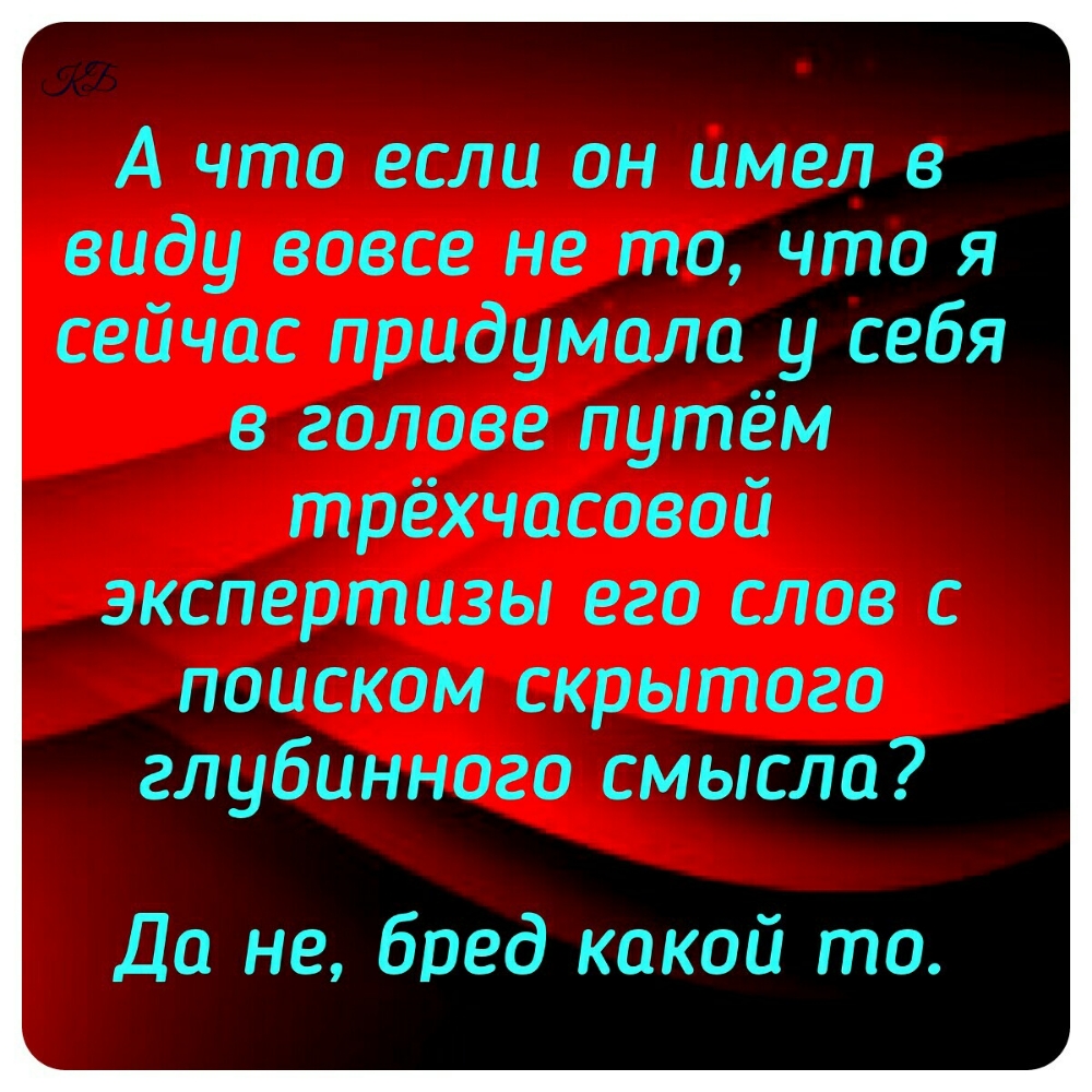 А что если он имел в виду вовсе не то что я сейчас придумало у себя в голове путём трёхчосовой экспертизы его слов с поиском скрытого глубинного смысла Да не бред какой то
