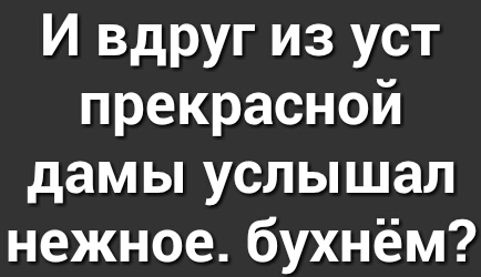 И вдруг из уст прекрасной дамы услышал нежное бухнём