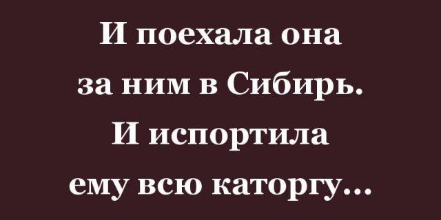 И поехала она за ним в Сибирь И испортила ему всю каторгу