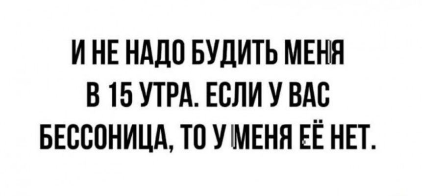 И НЕ НАДО БУДИТЬ МЕНЯ В 15 УТРА ЕСЛИ У ВАС БЕССПНИЦА ТП УМЕНЯ ЕЁ НЕТ