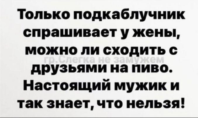 Только подкабпучник спрашивает у жены можно ли сходить с друзьями на пиво Настоящий мужик и так знает что нельзя