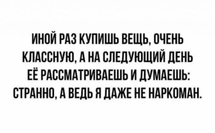 ИНПЙ РАЗ КУПИШЬ ВЕЩЬ ОЧЕНЬ КЛАВСНУЮ А НА СЛЕДУЮЩИЙ ЛЕНЬ ЕЁ РАСВМАТРИВАЕШЬ И ДУМАЕШЬ ВТРАННП А ВЕДЬ Н ДАЖЕ НЕ НАРКОМАН