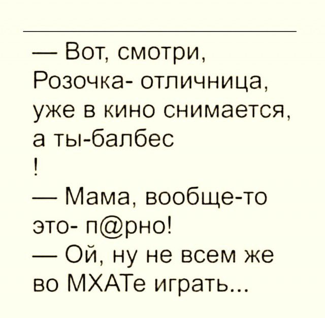 Вот смотри Розочка отпичница уже в кино снимается а ты бапбес Мама вообще то это прно Ой ну не всем же во МХАТе играть