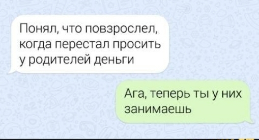 Понял что повзроспеп когда перестал просить у родителей деньги Ага теперь ты у них занимаешь