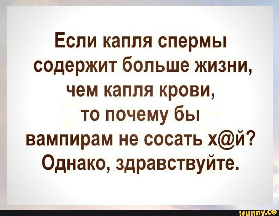 Если капля спермы содержит больше жизни чем капля крови то почему бы вампирам не сосать хй Однако здравствуйте