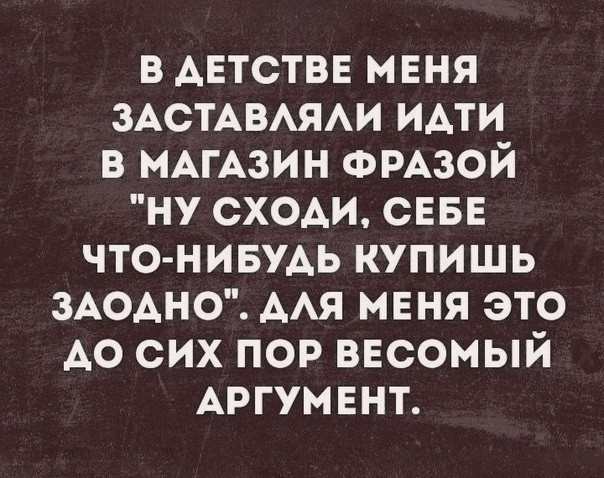 в АЕТСТВЕ мвня ЗАСТАВАЯАИ идти в МАГАЗИН ФРАЗОЙ ну сходи СЕБЕ что нивудь купишь ЗАОАНО ААЯ меня это до сих пор весомый АРГУМЕНТ