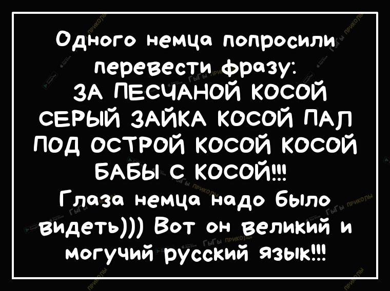 Одного немца попросили перевести фразу ЗА ПЕСЧАНОЙ косой серый ЗАЙКА косой ПАЛ под острой косой косой БАБЫ с косой Г лаза немца надо БЫло видеть Вот он великий и могучий русский язык
