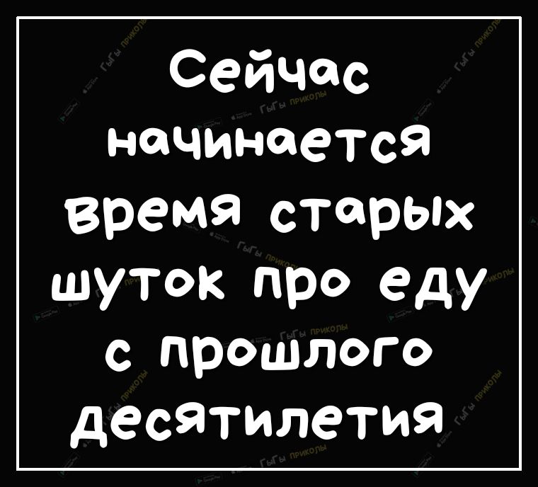 СейЧас начинается время старых шуток про еду с прошлого десЯтилетия