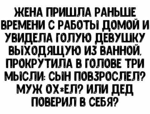 ЖЕНА ПРИШЛА РАНЬШЕ ВРЕМЕНИ С РАБОТЫ ДОМОИ И УВИДЕЛА ГОЛУЮ ДЕВУШКУ ВЫХОДЯЩУЮ ИЗ ВАННОЙ ПРОКРУТИЛА В ГОЛОВЕ ТРИ МЫСЛИ СЫН ПОВЗРОСЛЕЛ МУЖ ОХяЕЛ ИЛИ ДЕД ПОВЕРИЛ В СЕБЯ