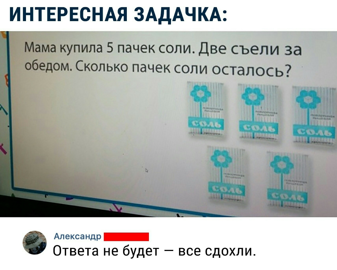 ИНТЕРЕСНАЯ ЗАДАЧКА Мама купила 5 пачек соли Две съели за обедом Сколько пачек соли осталось Александр Ответа не будет все сдохли