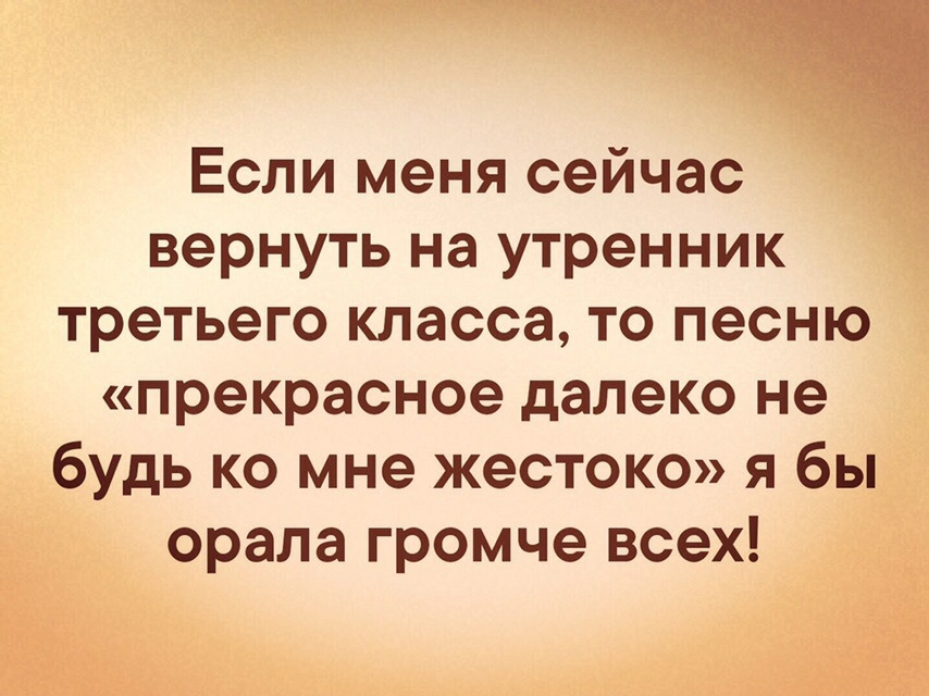 Если меня сейчас вернуть на утренник третьего класса то песню прекрасное далеко не будь ко мне жестоко я бы орала громче всех