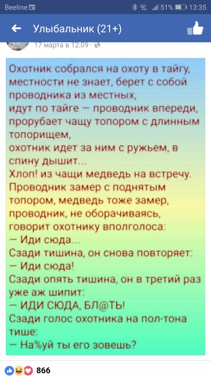 Нови Ё Улыбальник 21 Охотник собрался на охоту в тайгу местности не знает берет с собой проводника из местных идут по тайге проводник впереди прорубает чащу топором с длинным топорищем охотник идет за ним с ружьем в спину дышит _ Хлоп из чащи медведь на встречу Проводник замер с поднятым топором медведь тоже замер проводник не оборачиваясь говорит охотнику вполголоса Иди сюда Сзади тишина он снова