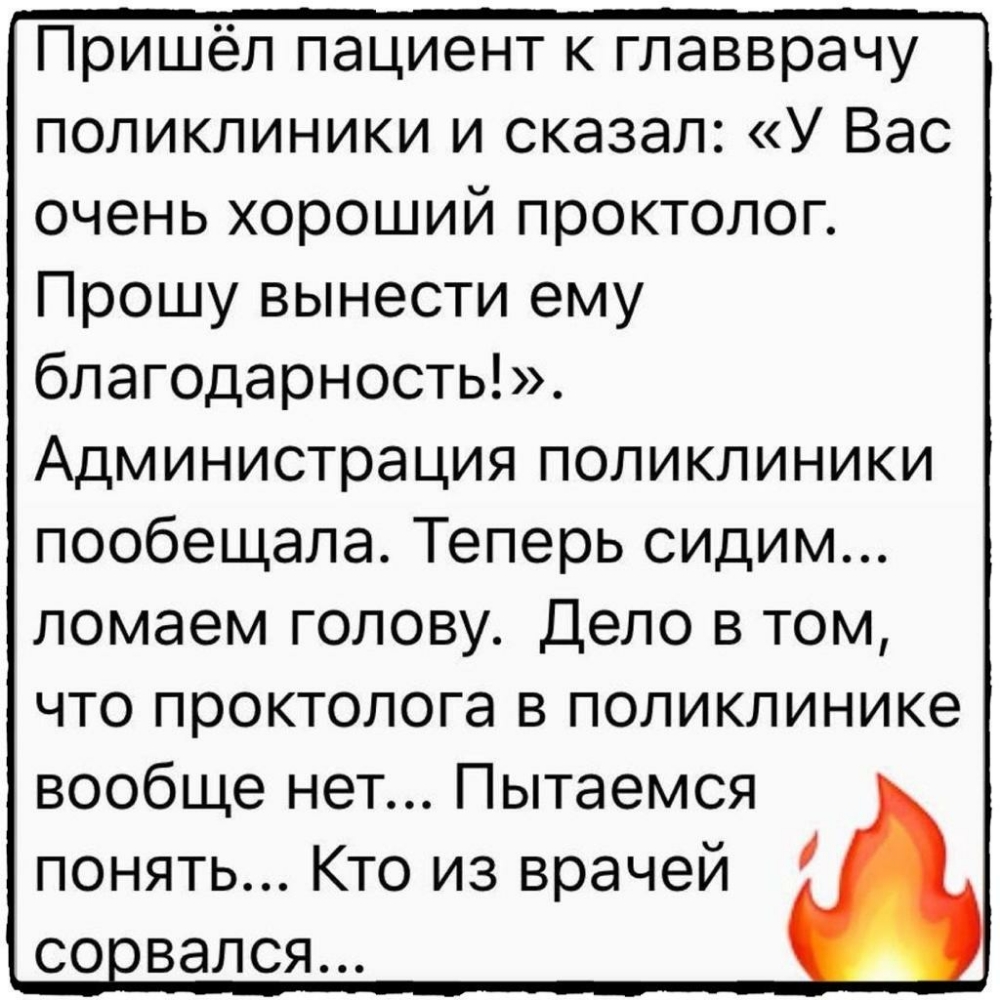 Пришёл пациент к главврачу поликлиники и сказал У Вас очень хороший проктолог Прошу вынести ему благодарность Администрация поликлиники пообещала Теперь сидим ломаем голову Дело в том что проктолога в поликлинике вообще нет Пытаемся понять Кто из врачей совался