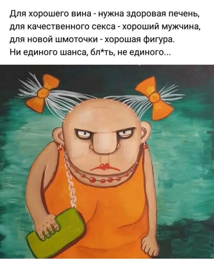 Для хорошего вина нужна здоровая печень для качественного секса хороший мужчина для новой шмоточки хорошая фигура Ни единого шанса блть не единого г ь