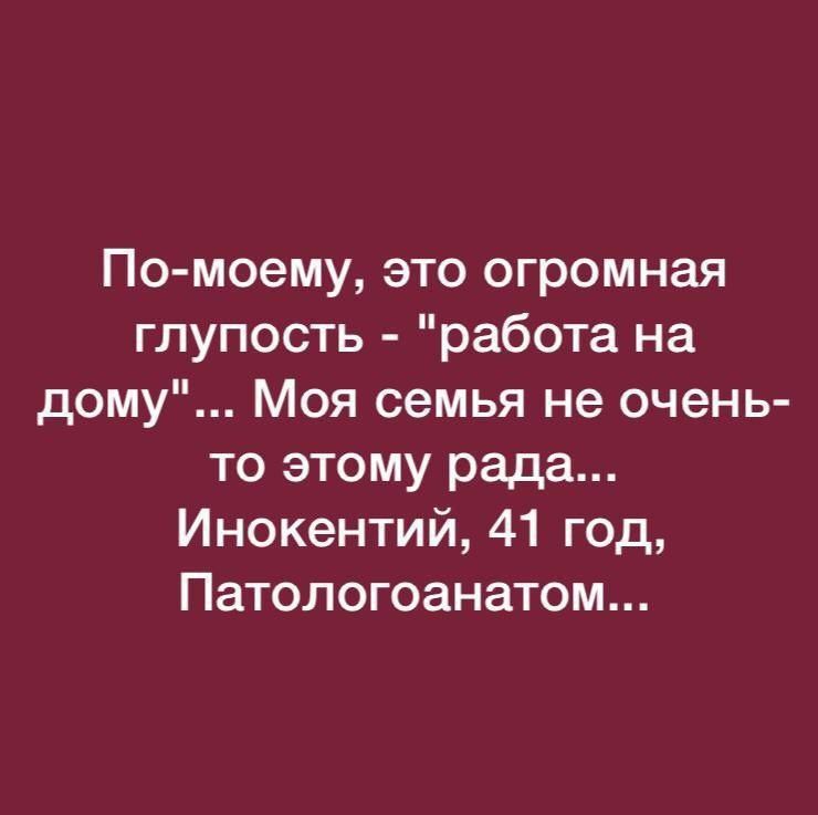 По моему это огромная глупость работа на дому Моя семья не очень то этому рада Инокентий 41 год Патологоанатом