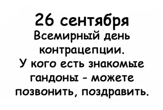26 сентября Всемирный день контрацепции У кого есть знакомые гаНДоны можете позвонить поздравить