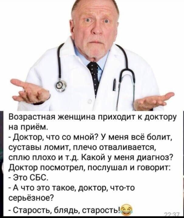Возрастная женщина приходит к доктору на приём Доктор что со мной У меня всё болит суставы ломит плечо отваливается сплю плохо и тд Какой у меня диагноз Доктор посмотрел послушал и говорит Это СБС А что это такое доктор что то серьёзное Старость блядь старостые