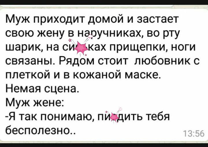 Муж приходит домой и застает свою жену в наоучниках во рту шарик на сах прищепки ноги связаны Рядом стоит любовник с плеткой и в кожаной маске Немая сцена Муж жене Я так понимаю пйддить тебя бесполезно