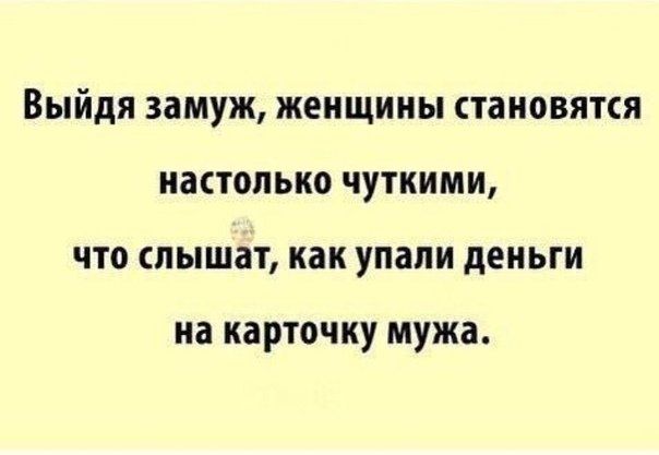 Выйдя замуж женщины становятся настолько чуткими что слышат как упали деньги на КЗРТОЧКУ мужа