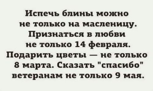 Испечь блины можно не только на масленицу Признаться в любви не только 14 февраля Подарить цветы не только 8 марта Сказать спасибо ветеранам не только 9 мая