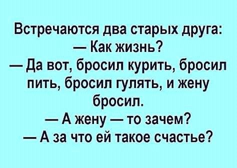 Встречаются два старых друга Как жизнь Да вот бросил курить бросил пить бросил гулять и жену бросил А жену то зачем А за что ей такое счастье