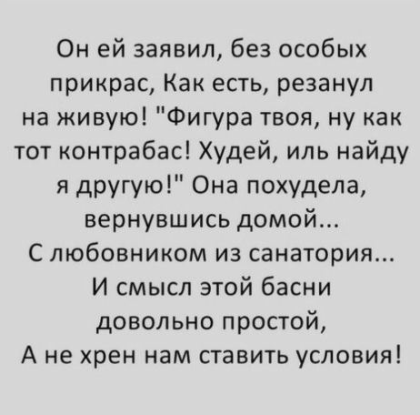 Он ей заявил без особых прикрас Как есть резанул на живую Фигура твоя ну как тот контрабас Худей иль найду я другую Она похудела вернувшись домой С любовником из санатория И смысл этой басни довольно простой А не хрен нам ставить условия