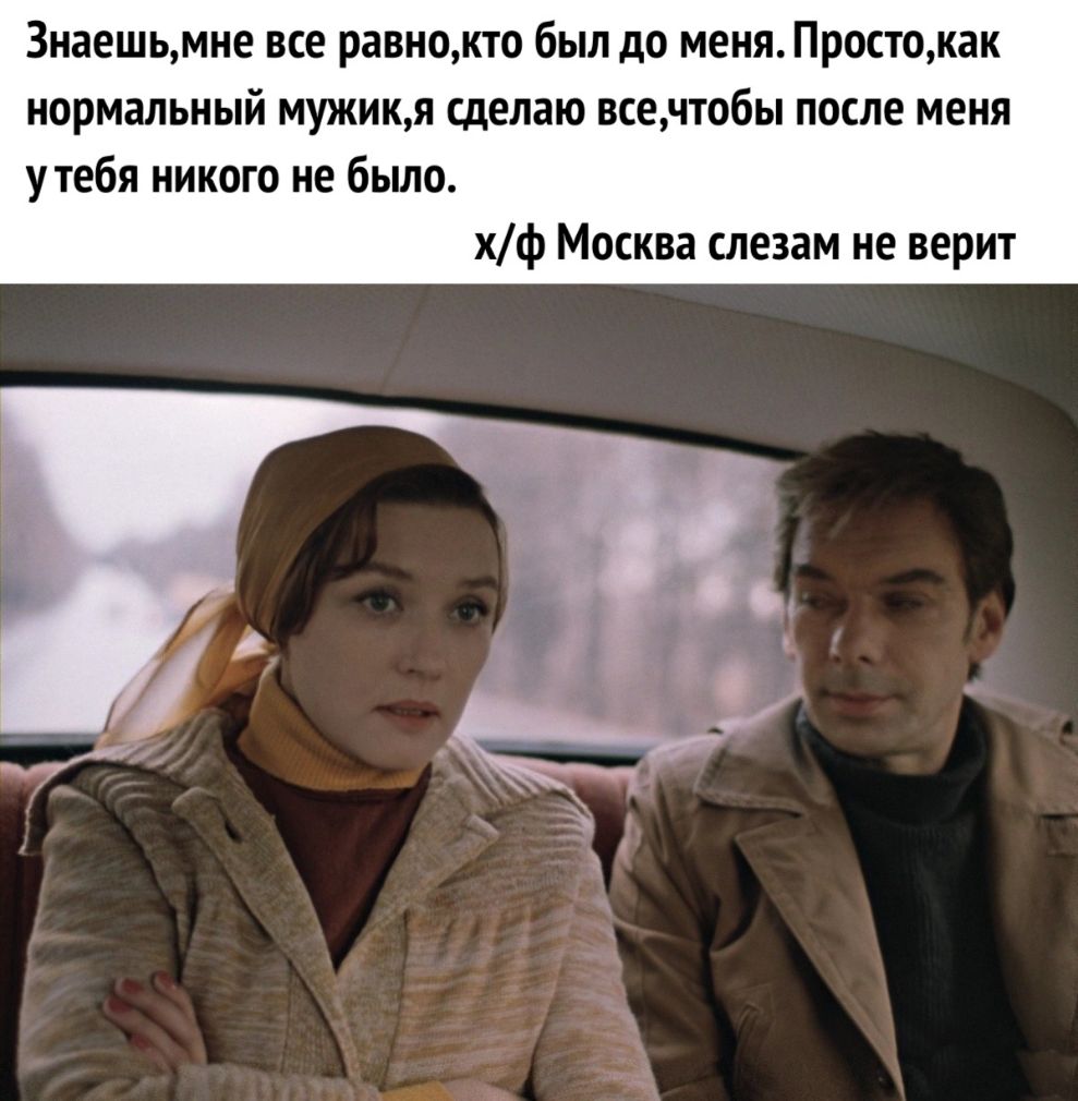 3наешьмне все равнокто был до меня Простокак нормальный мужикя сделаю всечтобы после меня утебя никого не было хф Москва слезам не верит