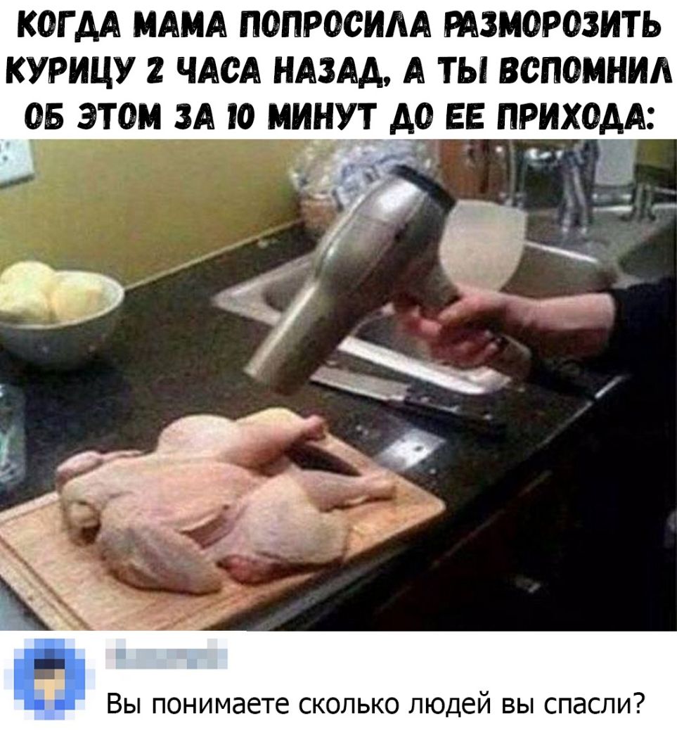 КОГДА МАМА ПОПРОСИАА РАЗМОРОЗИТЬ КУРИЦУ 2 ЧАСА НАЗАА А ТЫ ВСПОМНИА ОБ ЭТОМ ЗА О МИНУТ А0 ЕЕ ПРИХОАА _ ВЫ понимаете СКОЛЬКО ЛЮДЕЙ ВЫ СПЭСПИ