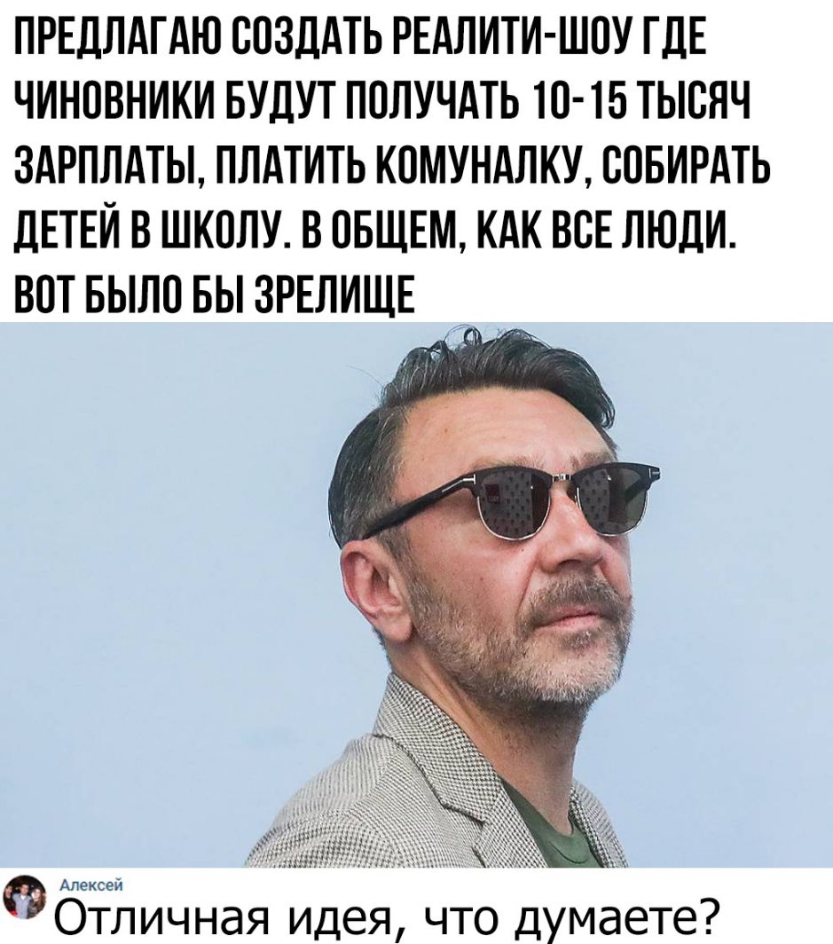 ПРЕДЛАГАЮ СОЗДАТЬ РЕАЛИТИ ШОУ ГДЕ ЧИНОВНИКИ БУДУТ ПОЛУЧАТЬ 10 15 ТЫСЯЧ ЗАРПЛАТЫ ПЛАТИТЬ КОМУНАЛКУ ООБИРАТЬ дЕТЕИ В ШКОЛУ В ОБЩЕМ КАК ВОЕ ЛЮДИ ВОТ БЫЛО БЫ ЗРЕЛИЩЕ __ _ Отличная идея что думаете