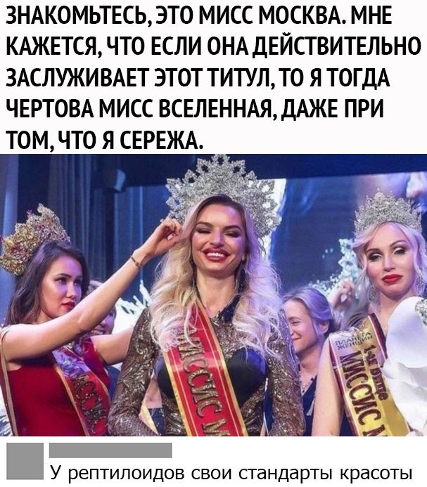 ЗНАКОМЬТЕСЬ ЭТО МИСС МОСКВА МНЕ КАЖЕТСЯ ЧТО ЕСЛИ ОНА ДЕЙСТВИТЕЛЬНО ЗАСЛУЖИВАЕТ ЭТОТ ТИТУЛТО Я ТОГДА ЧЕРТОВА МИСС ВСЕЛЕННАЯДАЖЕ ПРИ ТОМЧТО Я СЕРЕЖА _ У реПТИЛОИДОВ СВОИ стандарты красоты