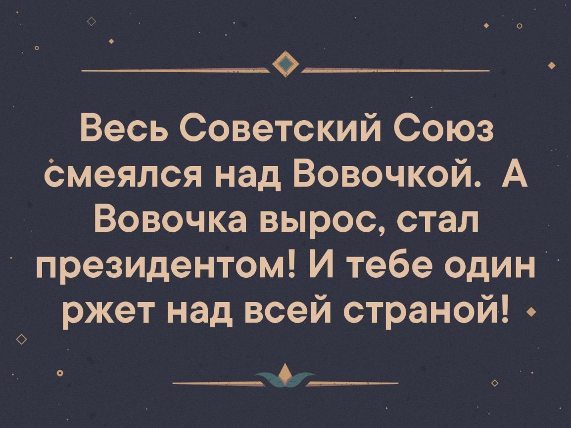Весь Советский Союз омеялся над Вовочкой А Вовочка вырос стал президентом И тебе один ржет над всей страной __