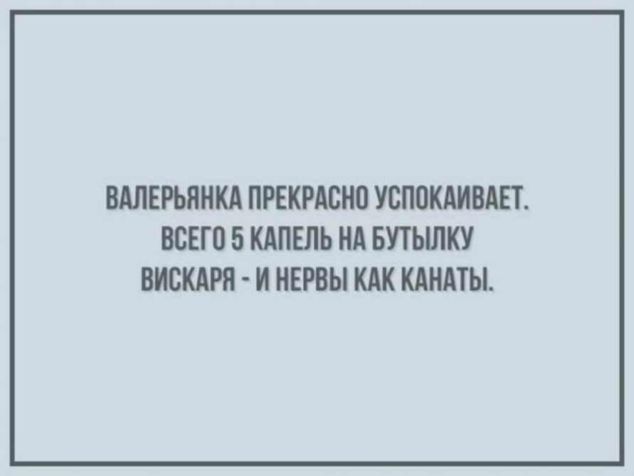 ВАЛЕРЬЯНКА ПРЕКРАСНО УСППКАИВАЕТ ВСЕГО 5 КАПЕЛЬ НА БУТЫЛКУ ВИСКАРЯ И НЕРВЫ КАК КАНАТЫ