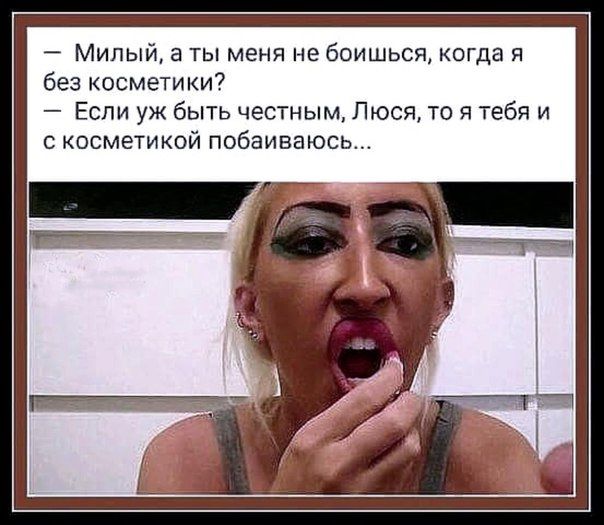 Милый ты меня не боишься когда я без косметики Если уж быть честным Люся то я тебя и с косметикой побаиваюсь