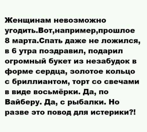 Женщинам невозможно угодитьВотнапримерпрошпое 8 мартаСпать даже не ложился в 6 утра поздравил подарил огромный букет из незабудок в форме сердца золотое кольцо с бриллиантом торт со свечами в виде восьмёрки да по Вайберу да рыбалки Но разве это повод для истерики