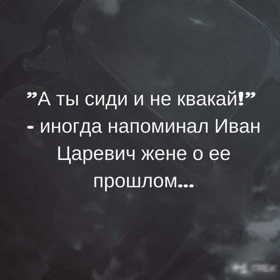 А ты сиди и не квакай иногда напоминал Иван Царевич жене о ее прошлом