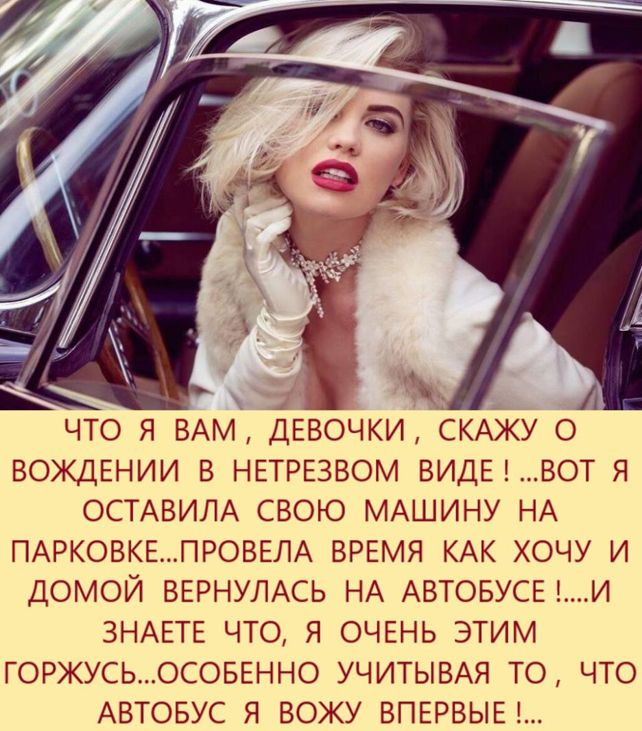 ЧТО Я ВАМ ДЕВОЧКИ СКАЖУ О ВОЖДЕНИИ В НЕТРЕЗВОМ ВИДЕ ВОТ Я ОСТАВИЛА СВОЮ МАШИНУ НА ПАРКОВКЕПРОВЕЛА ВРЕМЯ КАК ХОЧУ И ДОМОЙ ВЕРНУЛАСЬ НА АВТОБУСЕ И ЗНАЕТЕ ЧТО Я ОЧЕНЬ ЭТИМ ГОРЖУСЬОСОБЕННО УЧИТЫВАЯ ТО ЧТО АВТОБУС Я ВОЖУ ВПЕРВЫЕ