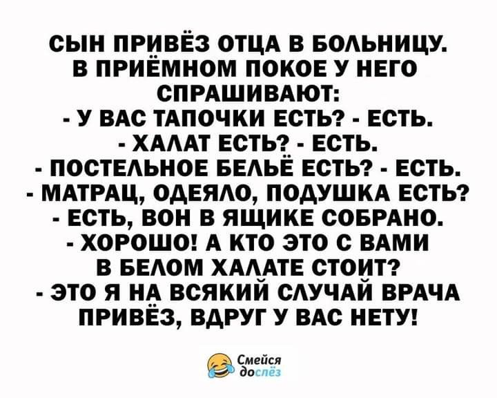 СЫН ПРИВЕЗ ОТЦА В БОАЬНИЦУ В ПРИЕМНОМ ПОКОЕ У НЕГО СПРАШИВАЮТ У ВАС ТАПОЧКИ ЕСТЬ ЕСТЬ ХАААТ ЕСТЬ ЕСТЬ ПОСТЕАЬНОЕ БЕАЬЕ ЕСТЬ ЕСТЬ МАТРАЦ ОАЕЯАО ПОДУШКА ЕСТЬ ЕСТЬ ВОН В ЯЩИКЕ СОБРАНО ХОРОШО А КТО ЭТО С ВАМИ В БЕАОМ ХААуАТЕ СТОИТ ЭТО Я НА ВСЯКИИ САУЧАИ ВРАЧА ПРИВЕЗ ВдРУГ У ВАС НЕТУ Смейся дод ч