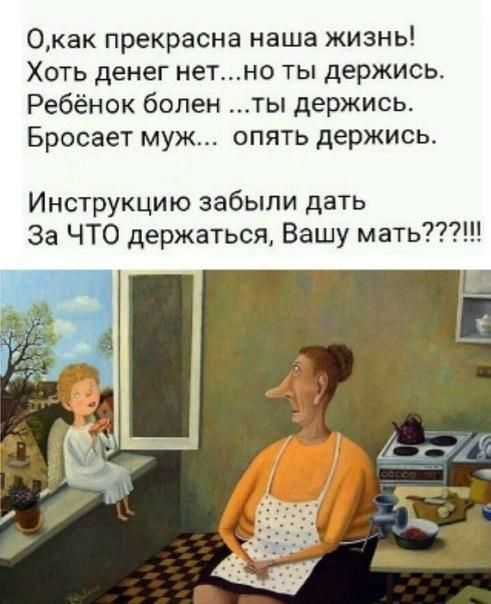 0как прекрасна наша жизнь Хоть денег нетно ты держись Ребёнок болен ты держись Бросает муж опять держись Инструкцию забыли дать За ЧТО держаться Вашу мать