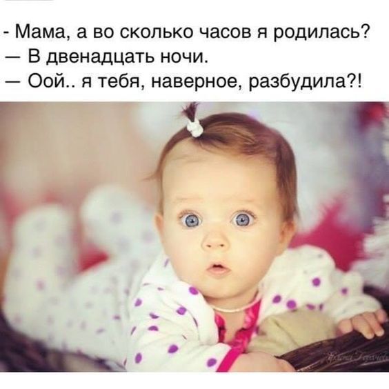 Мама а во сколько часов я родилась В двенадцать ночи Оой_ я тебя наверное разбудила