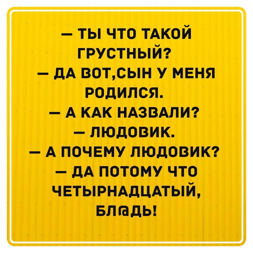 ты что ТАКОЙ грустный дА вотсын у меня родился А КАК НАЗВАЛИ людовик А почему людовикг дА потому что ЧЕТЫРНАДЦАТЫЙ БЛЮдЬ