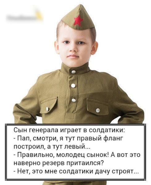 Сын генерала играет в солдатики Пап смотри я тут правый фланг построил а тут левый Правильно молодец сынок А вот это наверно резерв притаился Нет это мне солдатики дачу строят