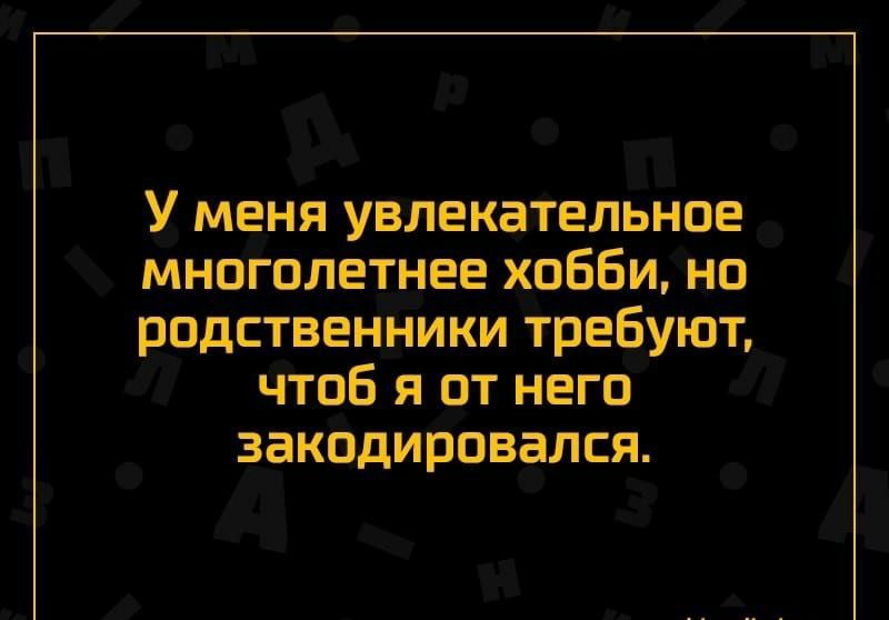 У меня увлекательное многолетнее хобби но родственники требуют чтоб я от него закодировался
