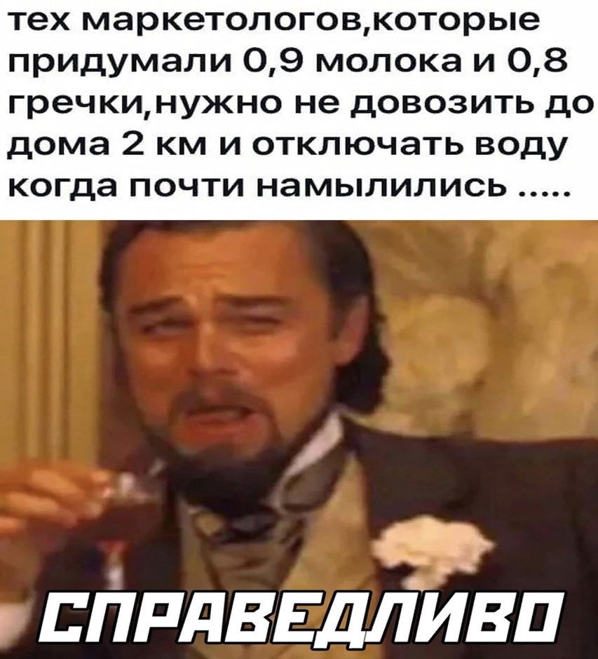 тех маркетологовкоторые придумали О9 молока и О08 гречкинужно не довозить до дома 2 км и отключать воду когда почти намылились 5 еде Р СПРАВЕДЛИЕВО