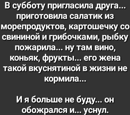 В субботу пригласила друга приготовила салатик из морепродуктов картошечку со свининой и грибочками рыбку пожарила ну там вино коньяк фрукты его жена такой вкуснятиной в жизни не кормила И я больше не буду он обожрался и уснул