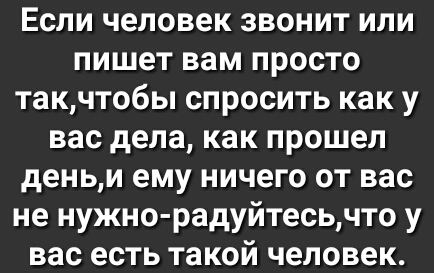 Если человек звонит или пишет вам просто такчтобы спросить как у вас дела как прошел деньи ему ничего от вас не нужно радуйтесьчто у вас есть такой человек